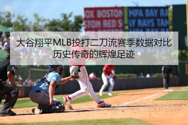 大谷翔平MLB投打二刀流赛季数据对比 历史传奇的辉煌足迹
