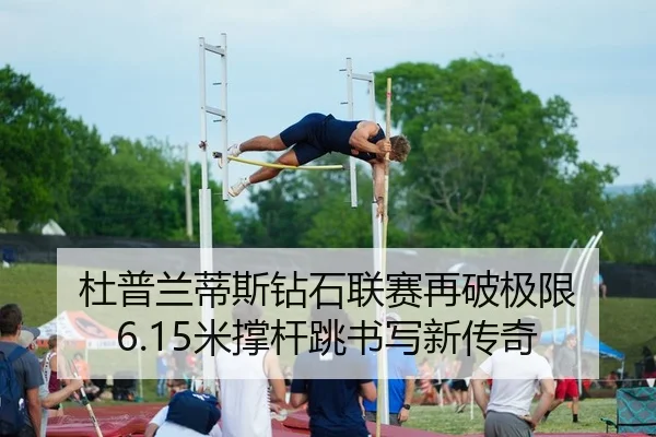 杜普兰蒂斯钻石联赛再破极限 6.15米撑杆跳书写新传奇