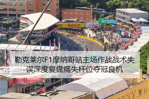 勒克莱尔F1摩纳哥站主场作战战术失误深度复盘痛失杆位夺冠良机
