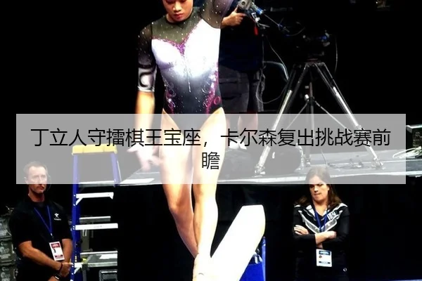 丁立人守擂棋王宝座，卡尔森复出挑战赛前瞻