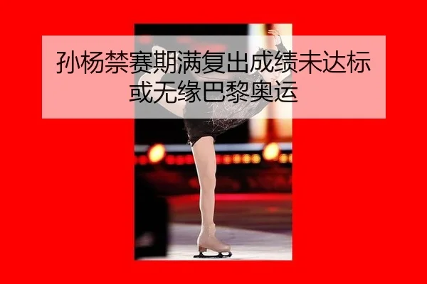 孙杨禁赛期满复出成绩未达标 或无缘巴黎奥运