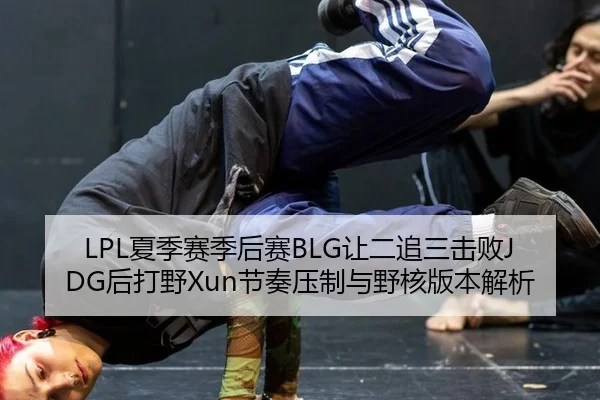 LPL夏季赛季后赛BLG让二追三击败JDG后打野Xun节奏压制与野核版本解析