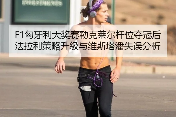 F1匈牙利大奖赛勒克莱尔杆位夺冠后法拉利策略升级与维斯塔潘失误分析