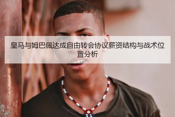 皇马与姆巴佩达成自由转会协议薪资结构与战术位置分析