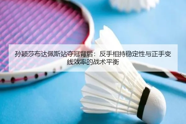 孙颖莎布达佩斯站夺冠背后：反手相持稳定性与正手变线效率的战术平衡