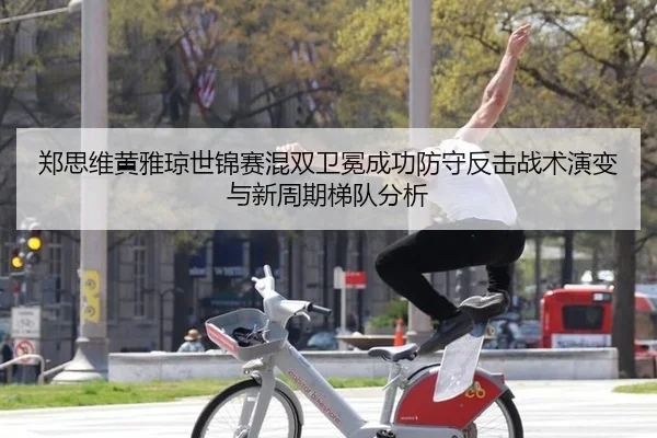 郑思维黄雅琼世锦赛混双卫冕成功防守反击战术演变与新周期梯队分析
